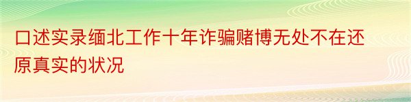 口述实录缅北工作十年诈骗赌博无处不在还原真实的状况