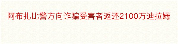 阿布扎比警方向诈骗受害者返还2100万迪拉姆