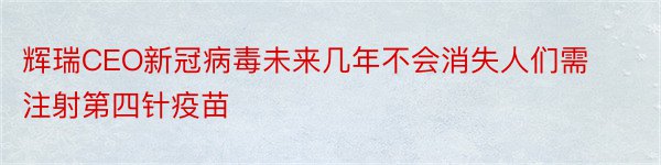 辉瑞CEO新冠病毒未来几年不会消失人们需注射第四针疫苗