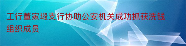 工行董家塅支行协助公安机关成功抓获洗钱组织成员