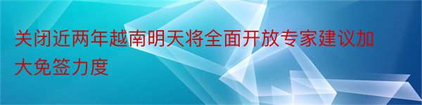 关闭近两年越南明天将全面开放专家建议加大免签力度