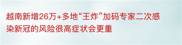 越南新增26万+多地“王炸”加码专家二次感染新冠的风险很高症状会更重