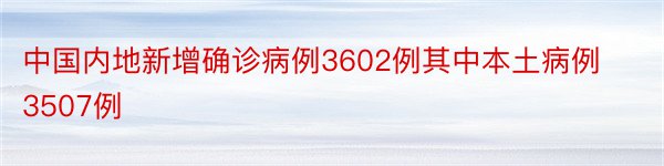 中国内地新增确诊病例3602例其中本土病例3507例