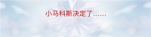 小马科斯决定了……