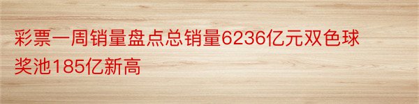 彩票一周销量盘点总销量6236亿元双色球奖池185亿新高