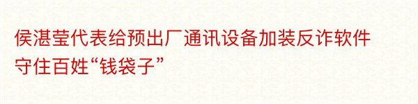 侯湛莹代表给预出厂通讯设备加装反诈软件守住百姓“钱袋子”