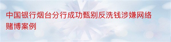 中国银行烟台分行成功甄别反洗钱涉嫌网络赌博案例