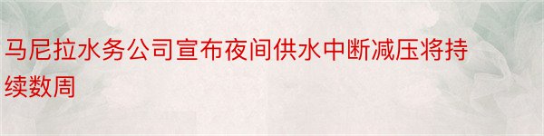 马尼拉水务公司宣布夜间供水中断减压将持续数周