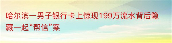 哈尔滨一男子银行卡上惊现199万流水背后隐藏一起“帮信”案