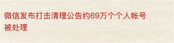 微信发布打击清理公告约69万个个人帐号被处理