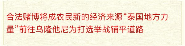 合法赌博将成农民新的经济来源“泰国地方力量”前往乌隆他尼为打选举战铺平道路