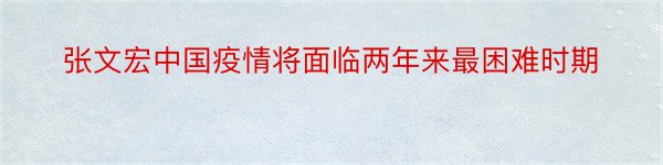 张文宏中国疫情将面临两年来最困难时期