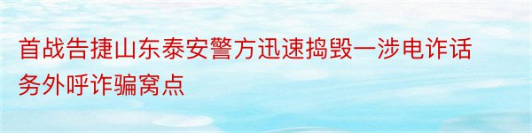 首战告捷山东泰安警方迅速捣毁一涉电诈话务外呼诈骗窝点