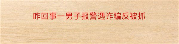 咋回事一男子报警遇诈骗反被抓