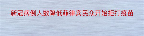 新冠病例人数降低菲律宾民众开始拒打疫苗