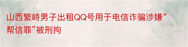 山西繁峙男子出租QQ号用于电信诈骗涉嫌“帮信罪”被刑拘