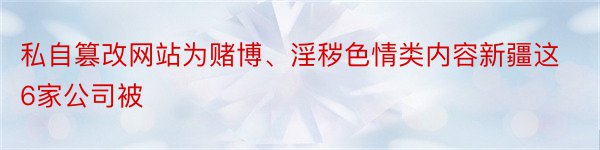 私自篡改网站为赌博、淫秽色情类内容新疆这6家公司被