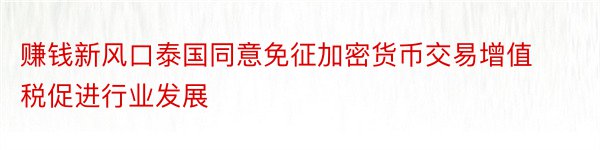 赚钱新风口泰国同意免征加密货币交易增值税促进行业发展