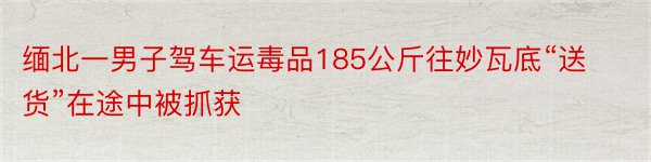 缅北一男子驾车运毒品185公斤往妙瓦底“送货”在途中被抓获