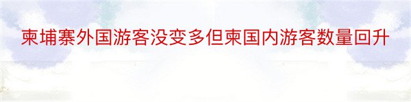 柬埔寨外国游客没变多但柬国内游客数量回升