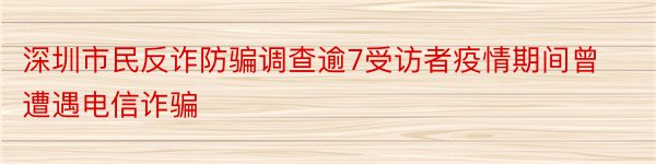 深圳市民反诈防骗调查逾7受访者疫情期间曾遭遇电信诈骗