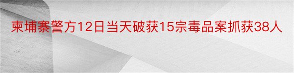 柬埔寨警方12日当天破获15宗毒品案抓获38人