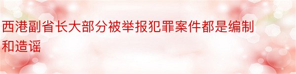 西港副省长大部分被举报犯罪案件都是编制和造谣