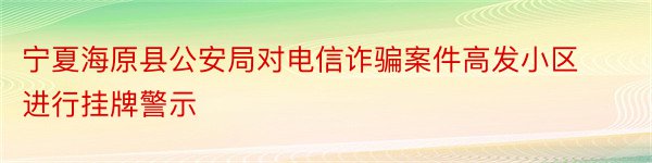 宁夏海原县公安局对电信诈骗案件高发小区进行挂牌警示