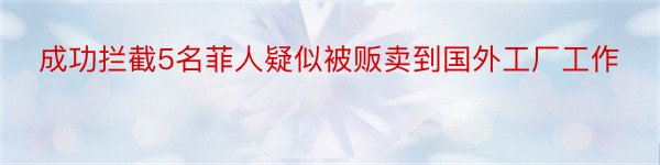 成功拦截5名菲人疑似被贩卖到国外工厂工作