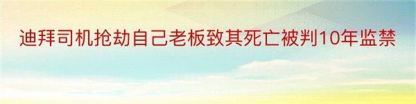 迪拜司机抢劫自己老板致其死亡被判10年监禁