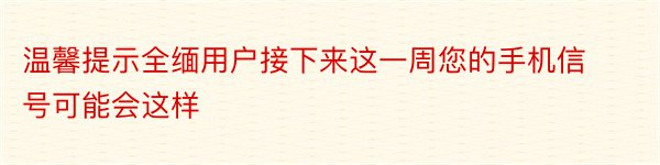 温馨提示全缅用户接下来这一周您的手机信号可能会这样