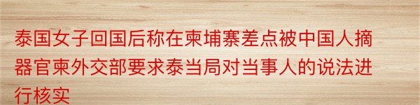 泰国女子回国后称在柬埔寨差点被中国人摘器官柬外交部要求泰当局对当事人的说法进行核实