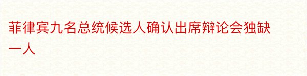 菲律宾九名总统候选人确认出席辩论会独缺一人