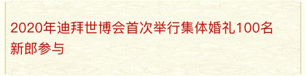 2020年迪拜世博会首次举行集体婚礼100名新郎参与