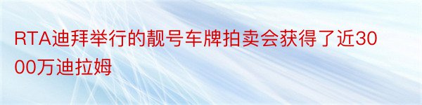 RTA迪拜举行的靓号车牌拍卖会获得了近3000万迪拉姆