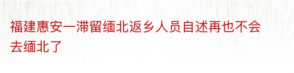 福建惠安一滞留缅北返乡人员自述再也不会去缅北了