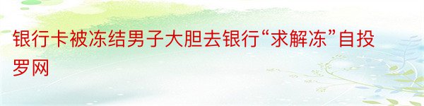 银行卡被冻结男子大胆去银行“求解冻”自投罗网