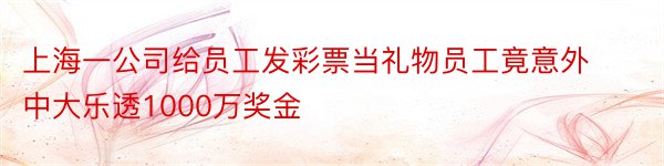 上海一公司给员工发彩票当礼物员工竟意外中大乐透1000万奖金