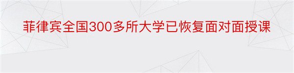 菲律宾全国300多所大学已恢复面对面授课