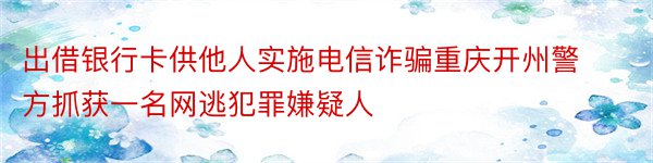 出借银行卡供他人实施电信诈骗重庆开州警方抓获一名网逃犯罪嫌疑人