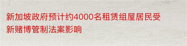 新加坡政府预计约4000名租赁组屋居民受新赌博管制法案影响