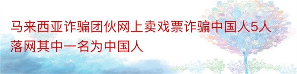 马来西亚诈骗团伙网上卖戏票诈骗中国人5人落网其中一名为中国人