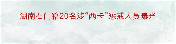 湖南石门籍20名涉“两卡”惩戒人员曝光