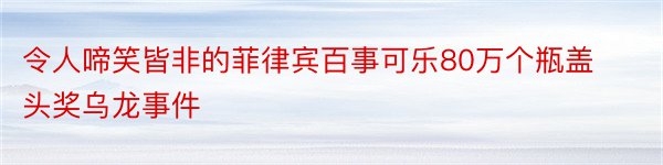 令人啼笑皆非的菲律宾百事可乐80万个瓶盖头奖乌龙事件