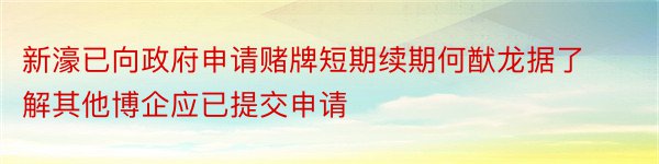 新濠已向政府申请赌牌短期续期何猷龙据了解其他博企应已提交申请