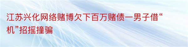 江苏兴化网络赌博欠下百万赌债一男子借“机”招摇撞骗