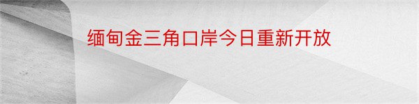 缅甸金三角口岸今日重新开放