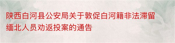 陕西白河县公安局关于敦促白河籍非法滞留缅北人员劝返投案的通告