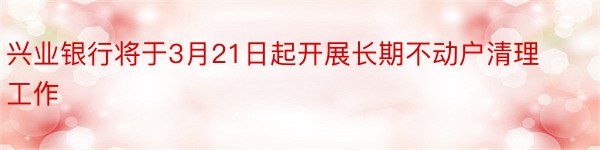 兴业银行将于3月21日起开展长期不动户清理工作