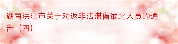 湖南洪江市关于劝返非法滞留缅北人员的通告（四）